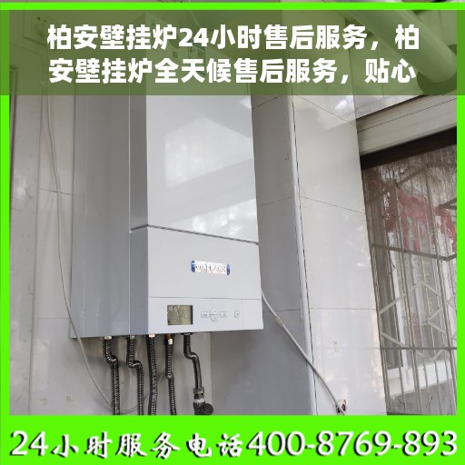 柏安壁挂炉24小时售后服务，柏安壁挂炉全天候售后服务，贴心保障您的温暖生活