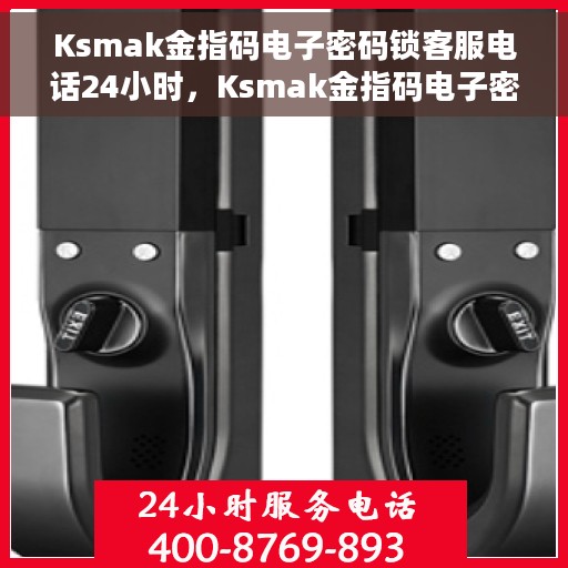 Ksmak金指码电子密码锁客服电话24小时，Ksmak金指码电子密码锁全天候客服热线支持
