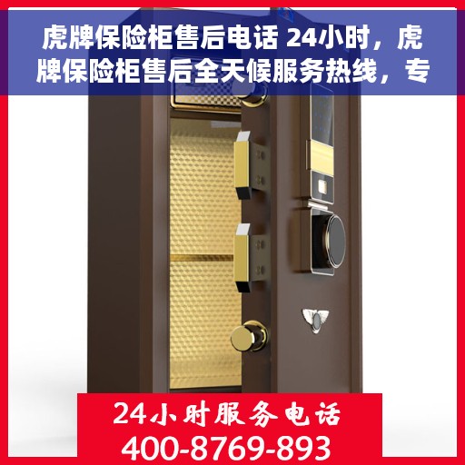 虎牌保险柜售后电话 24小时，虎牌保险柜售后全天候服务热线，专业售后团队全天候为您解答疑虑