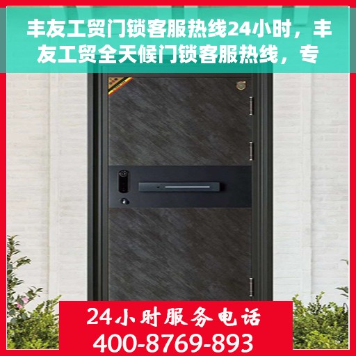 丰友工贸门锁客服热线24小时，丰友工贸全天候门锁客服热线，专业解答，服务不打烊