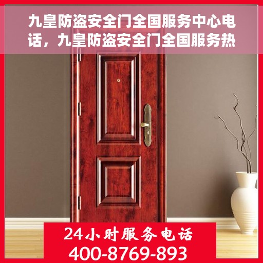 九皇防盗安全门全国服务中心电话，九皇防盗安全门全国服务热线电话，一站式解决方案的权威咨询平台。