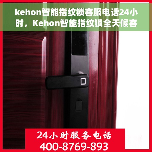 kehon智能指纹锁客服电话24小时，Kehon智能指纹锁全天候客服热线支持