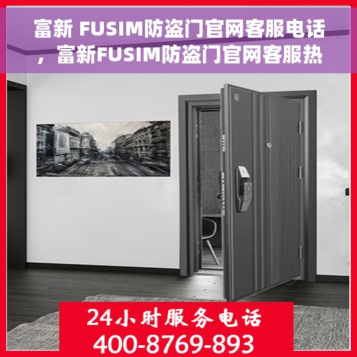 富新 FUSIM防盗门官网客服电话，富新FUSIM防盗门官网客服热线及咨询电话号码