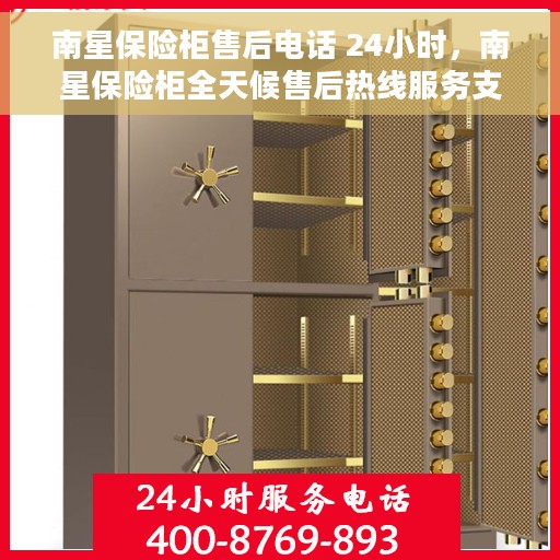 南星保险柜售后电话 24小时，南星保险柜全天候售后热线服务支持