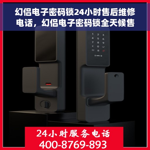 幻侣电子密码锁24小时售后维修电话，幻侣电子密码锁全天候售后维修服务热线