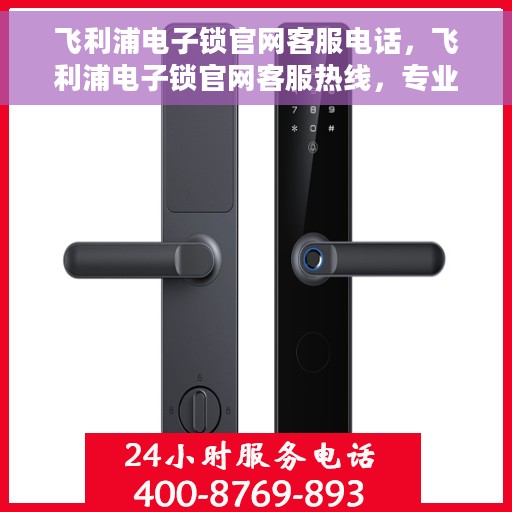 飞利浦电子锁官网客服电话，飞利浦电子锁官网客服热线，专业支持与解决方案一站式服务