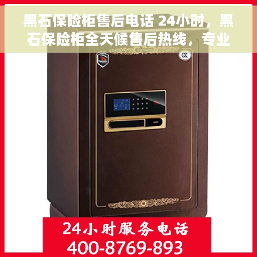 黑石保险柜售后电话 24小时，黑石保险柜全天候售后热线，专业解答您的疑问！