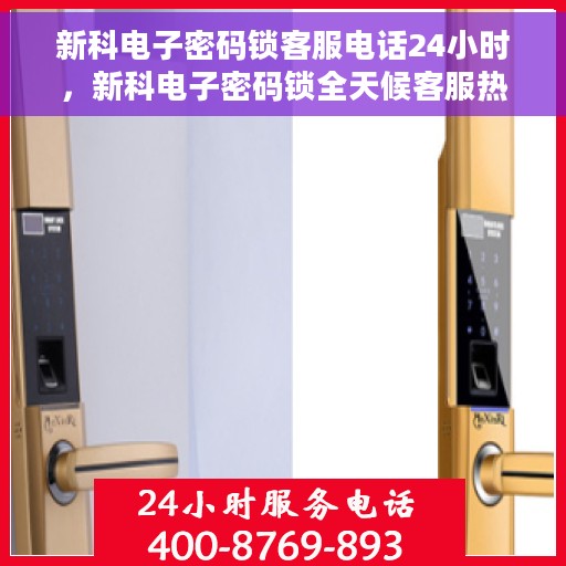 新科电子密码锁客服电话24小时，新科电子密码锁全天候客服热线，贴心服务，24小时不打烊