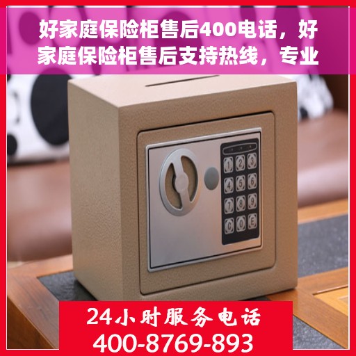好家庭保险柜售后400电话，好家庭保险柜售后支持热线，专业解答与售后无忧服务保障