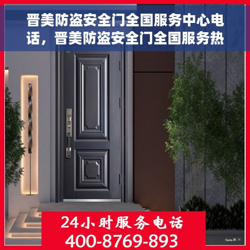 晋美防盗安全门全国服务中心电话，晋美防盗安全门全国服务热线电话及售后支持全攻略
