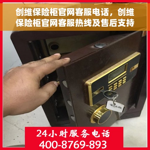 创维保险柜官网客服电话，创维保险柜官网客服热线及售后支持服务