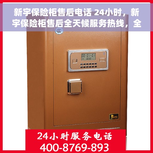 新宇保险柜售后电话 24小时，新宇保险柜售后全天候服务热线，全天候响应您的需求