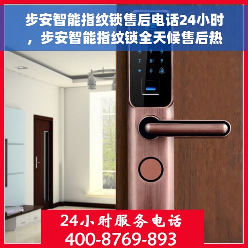 步安智能指纹锁售后电话24小时，步安智能指纹锁全天候售后热线，专业服务的保障，您的安全守护者。