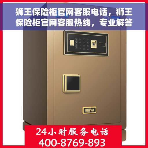 狮王保险柜官网客服电话，狮王保险柜官网客服热线，专业解答与安全存储解决方案