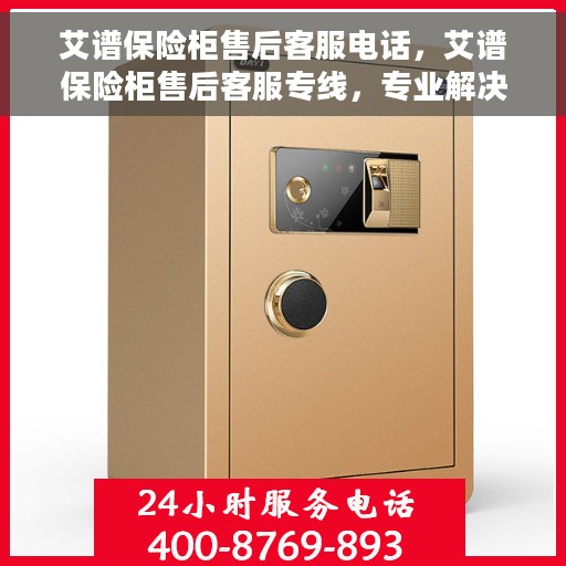 艾谱保险柜售后客服电话，艾谱保险柜售后客服专线，专业解决您的保险柜问题与疑虑