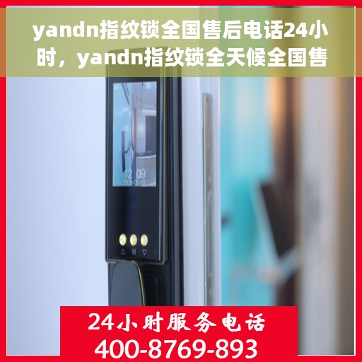 yandn指纹锁全国售后电话24小时，yandn指纹锁全天候全国售后电话，贴心服务随时在线