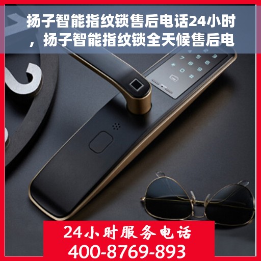 扬子智能指纹锁售后电话24小时，扬子智能指纹锁全天候售后电话服务支持