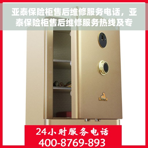 亚泰保险柜售后维修服务电话，亚泰保险柜售后维修服务热线及专业解决方案