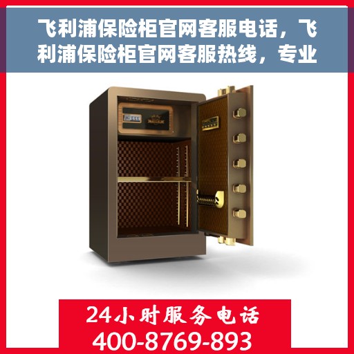 飞利浦保险柜官网客服电话，飞利浦保险柜官网客服热线，专业解答与售后无忧支持
