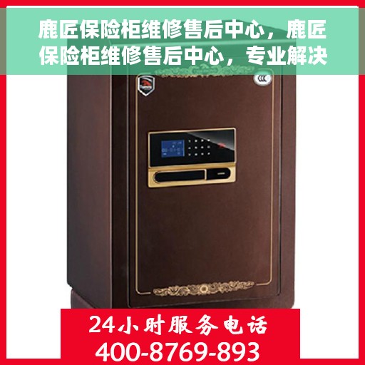 鹿匠保险柜维修售后中心，鹿匠保险柜维修售后中心，专业解决您的安全存储问题