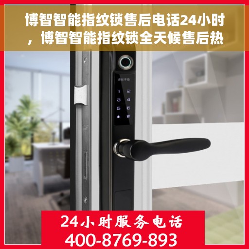 博智智能指纹锁售后电话24小时，博智智能指纹锁全天候售后热线，专业服务的贴心保障