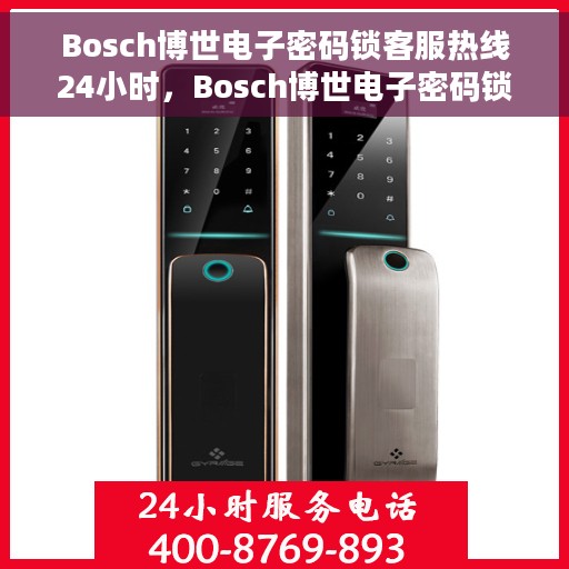 Bosch博世电子密码锁客服热线24小时，Bosch博世电子密码锁全天候客服热线，专业解答，安全无忧