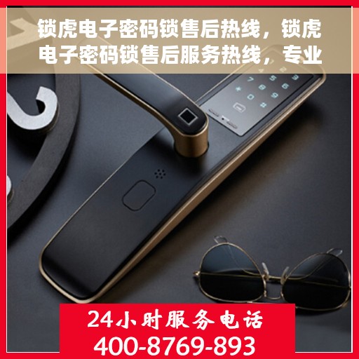 锁虎电子密码锁售后热线，锁虎电子密码锁售后服务热线，专业解答与技术支持