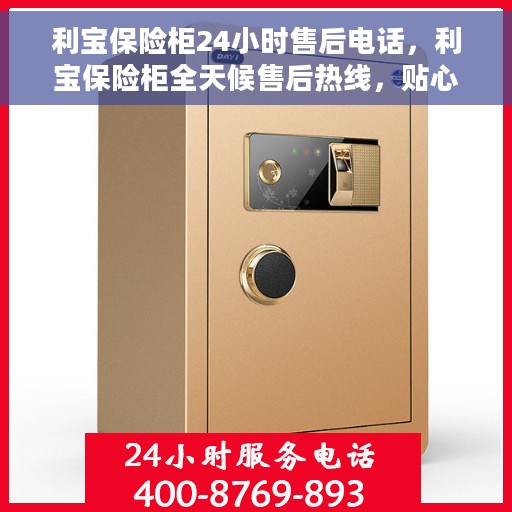 利宝保险柜24小时售后电话，利宝保险柜全天候售后热线，贴心服务不打烊