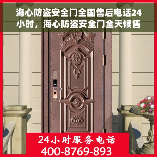 海心防盗安全门全国售后电话24小时，海心防盗安全门全天候售后服务热线，全国售后电话24小时在线服务