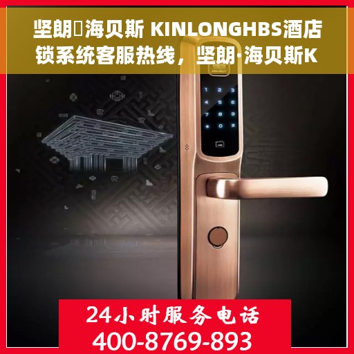 坚朗・海贝斯 KINLONGHBS酒店锁系统客服热线，坚朗·海贝斯KINLONGHBS酒店锁系统客户服务热线全面解析
