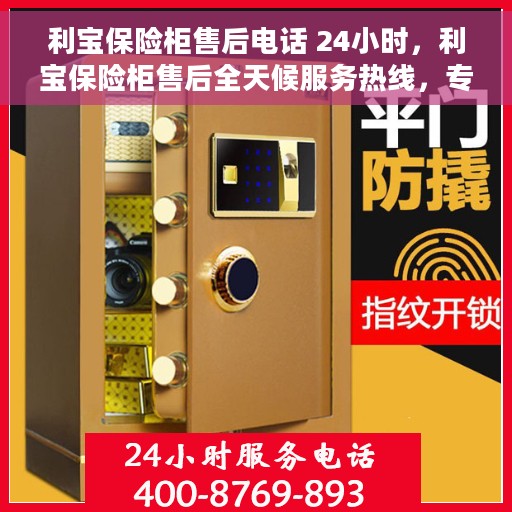 利宝保险柜售后电话 24小时，利宝保险柜售后全天候服务热线，专业解答与快速响应