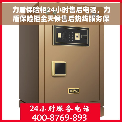 力盾保险柜24小时售后电话，力盾保险柜全天候售后热线服务保障，贴心关怀您的安全需求