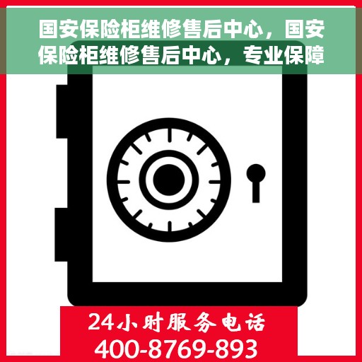 国安保险柜维修售后中心，国安保险柜维修售后中心，专业保障，无忧服务