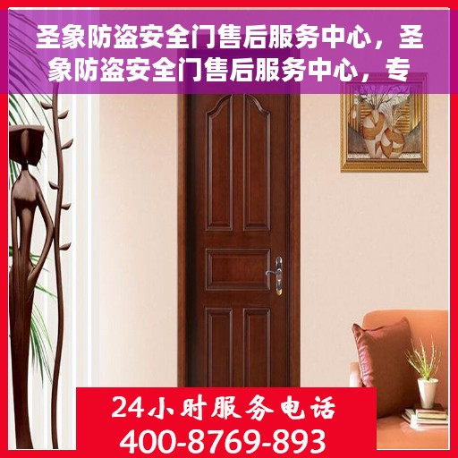 圣象防盗安全门售后服务中心，圣象防盗安全门售后服务中心，专业售后，安全无忧