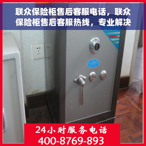 联众保险柜售后客服电话，联众保险柜售后客服热线，专业解决方案，贴心服务保障您的安全需求