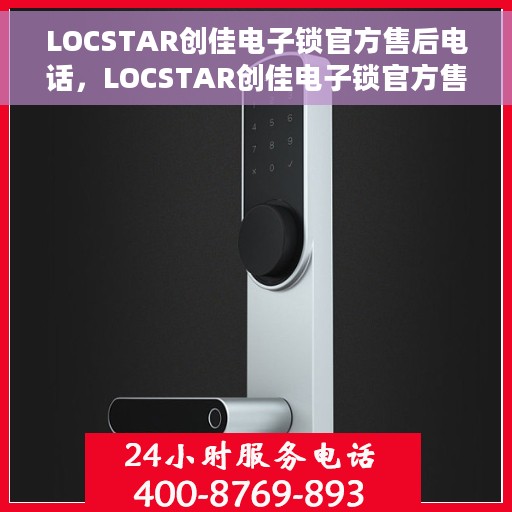 LOCSTAR创佳电子锁官方售后电话，LOCSTAR创佳电子锁官方售后电话及维修服务详解