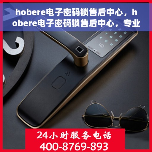 hobere电子密码锁售后中心，hobere电子密码锁售后中心，专业解锁，贴心服务