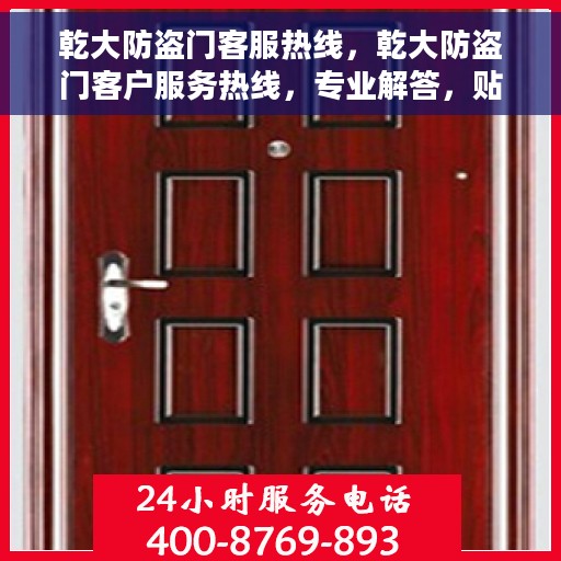 乾大防盗门客服热线，乾大防盗门客户服务热线，专业解答，贴心保障安全之门