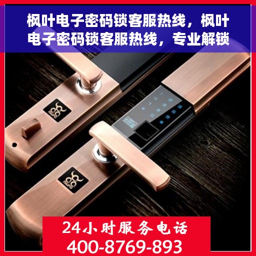 枫叶电子密码锁客服热线，枫叶电子密码锁客服热线，专业解锁服务与支持团队为您解答疑惑