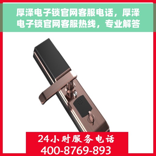 厚泽电子锁官网客服电话，厚泽电子锁官网客服热线，专业解答与售后无忧支持