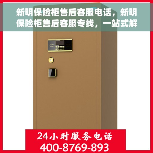 新明保险柜售后客服电话，新明保险柜售后客服专线，一站式解决方案的贴心服务