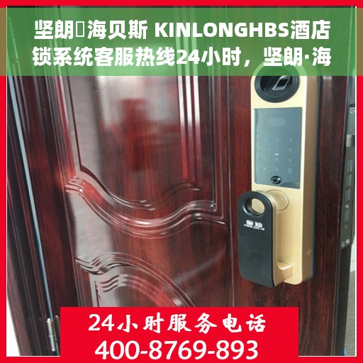 坚朗・海贝斯 KINLONGHBS酒店锁系统客服热线24小时，坚朗·海贝斯KINLONGHBS酒店锁系统全天候客服热线服务