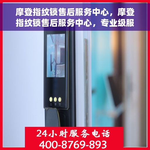 摩登指纹锁售后服务中心，摩登指纹锁售后服务中心，专业级服务，为您的安全保驾护航