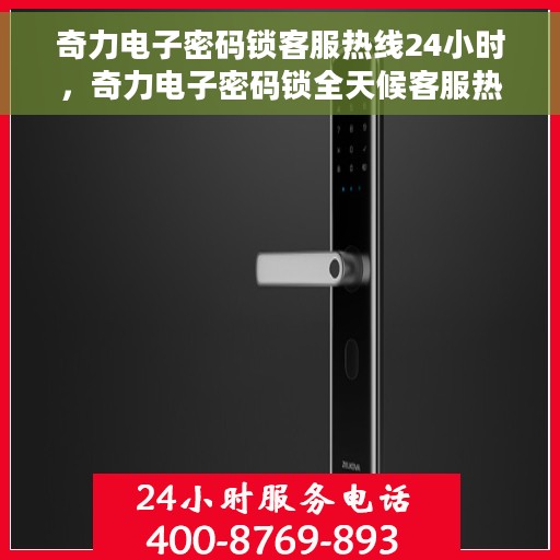奇力电子密码锁客服热线24小时，奇力电子密码锁全天候客服热线，专业解答，服务不打烊