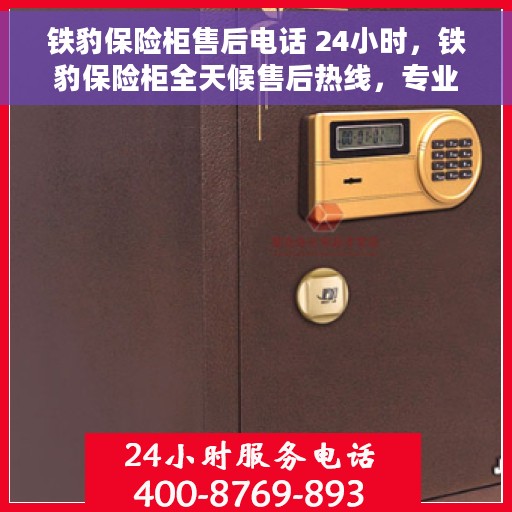 铁豹保险柜售后电话 24小时，铁豹保险柜全天候售后热线，专业服务的保障，全天候为您服务！