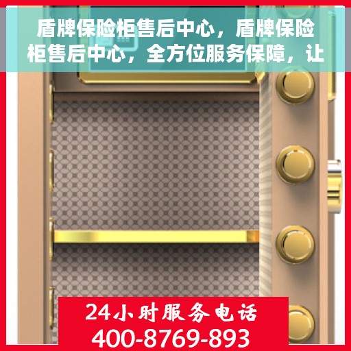盾牌保险柜售后中心，盾牌保险柜售后中心，全方位服务保障，让您无忧购锁无忧售后