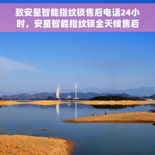 致安星智能指纹锁售后电话24小时，安星智能指纹锁全天候售后热线，贴心服务，随时保障您的安全需求