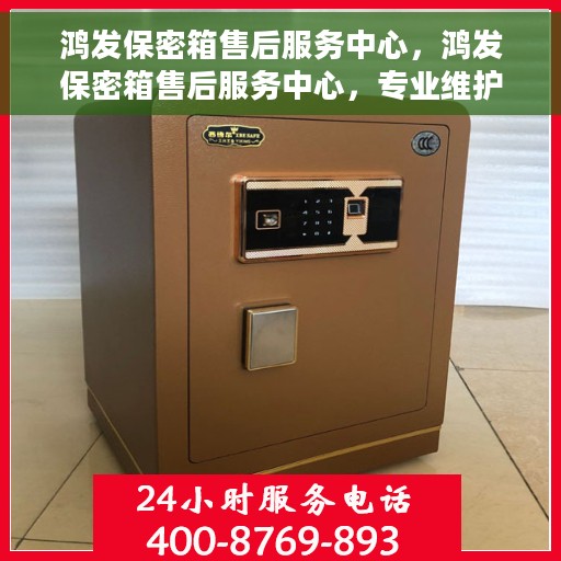 鸿发保密箱售后服务中心，鸿发保密箱售后服务中心，专业维护，贴心服务