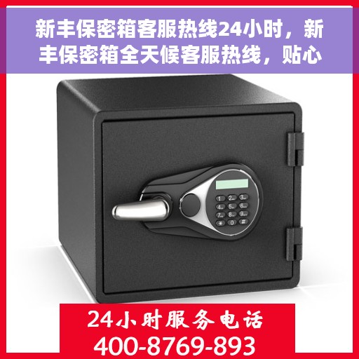 新丰保密箱客服热线24小时，新丰保密箱全天候客服热线，贴心服务随时解答