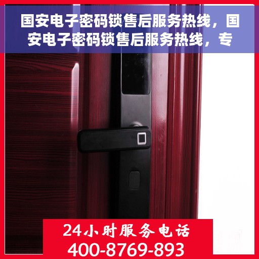 国安电子密码锁售后服务热线，国安电子密码锁售后服务热线，专业团队为您提供全方位服务支持